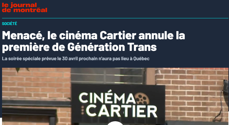 May be an image of text that says 'le journal de montrcal SOCIÉTÉ Menacé, le cinéma Cartier annule la la première de Génération Trans La soirée spéciale prévue le 30 avril prochain n'aura pas lieu à Québec CINÉMA CARTIER o Monde «GÉNÉRATION TRANS> PROJECTION ANNULÉE SUR FOND DE CONTROVERSE TBL:MTL TVA SPORTS TBL MTL 2:10:07 EPART DU PRÉSIDENT VÉNÉZUÉLIEN CINEMA LCN 15:49 DONALD TRUMP PARTICIPERA POUR LA PREMIÉRE'
